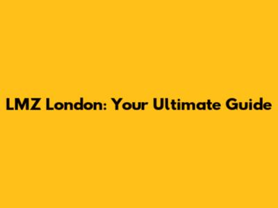 LMZ London: Your Ultimate Guide