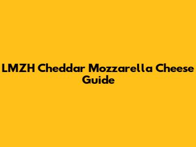 LMZH Cheddar Mozzarella Cheese Guide
