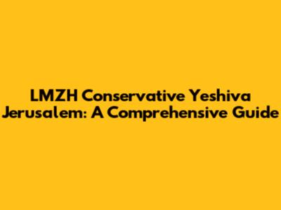 LMZH Conservative Yeshiva Jerusalem: A Comprehensive Guide