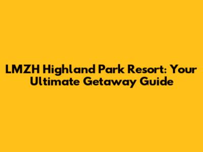 LMZH Highland Park Resort: Your Ultimate Getaway Guide