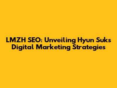 LMZH SEO: Unveiling Hyun Suk's Digital Marketing Strategies