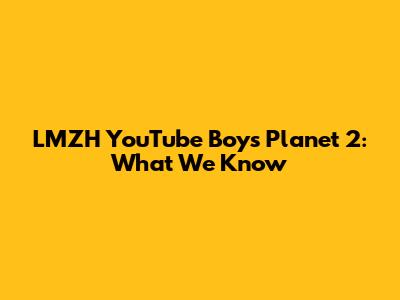 LMZH YouTube Boys Planet 2: What We Know
