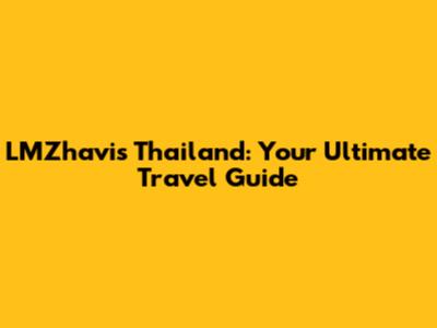 LMZhavis Thailand: Your Ultimate Travel Guide