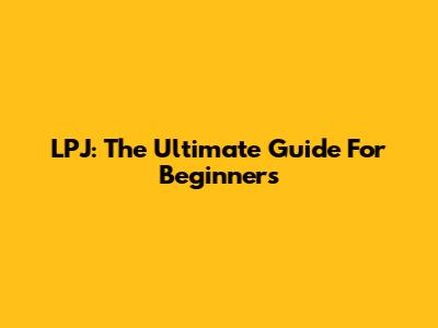 LPJ: The Ultimate Guide For Beginners