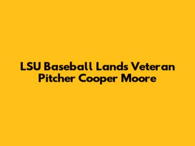 LSU Baseball Lands Veteran Pitcher Cooper Moore