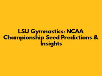 LSU Gymnastics: NCAA Championship Seed Predictions & Insights