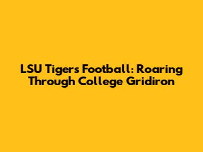 LSU Tigers Football: Roaring Through College Gridiron