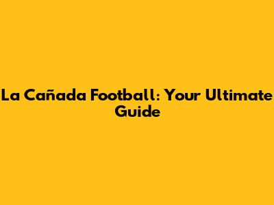 La Cañada Football: Your Ultimate Guide