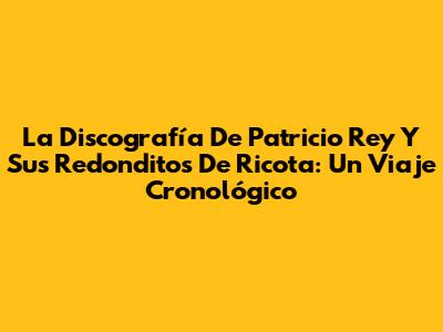 La Discografía De Patricio Rey Y Sus Redonditos De Ricota: Un Viaje Cronológico