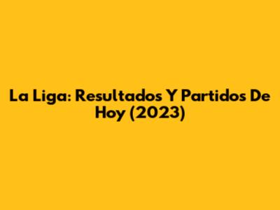 La Liga: Resultados Y Partidos De Hoy (2023)