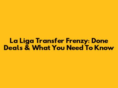 La Liga Transfer Frenzy: Done Deals & What You Need To Know