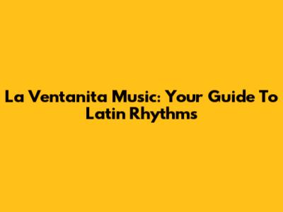 La Ventanita Music: Your Guide To Latin Rhythms