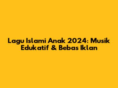 Lagu Islami Anak 2024: Musik Edukatif & Bebas Iklan
