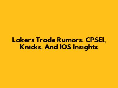 Lakers Trade Rumors: CPSEI, Knicks, And IOS Insights