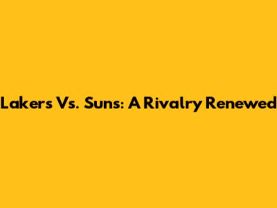Lakers Vs. Suns: A Rivalry Renewed