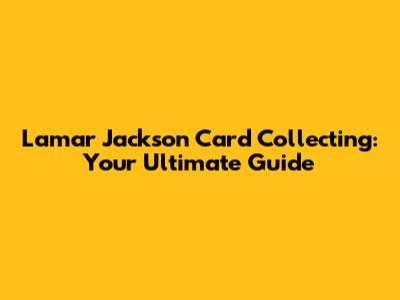 Lamar Jackson Card Collecting: Your Ultimate Guide