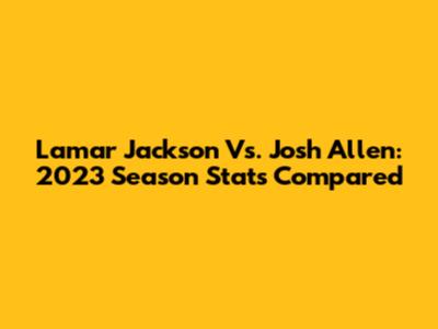 Lamar Jackson Vs. Josh Allen: 2023 Season Stats Compared