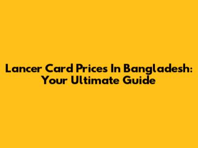 Lancer Card Prices In Bangladesh: Your Ultimate Guide