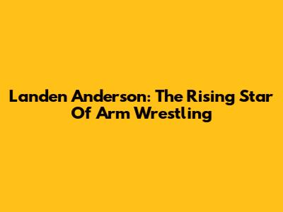 Landen Anderson: The Rising Star Of Arm Wrestling