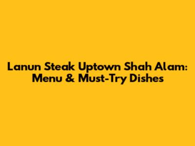 Lanun Steak Uptown Shah Alam: Menu & Must-Try Dishes