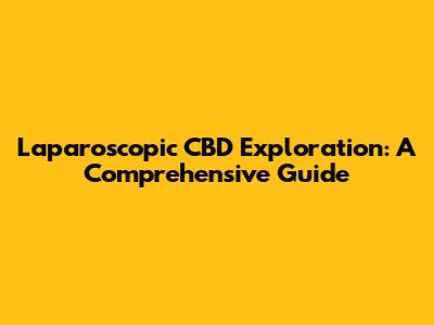 Laparoscopic CBD Exploration: A Comprehensive Guide