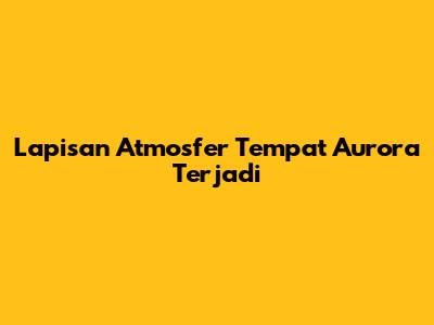 Lapisan Atmosfer Tempat Aurora Terjadi