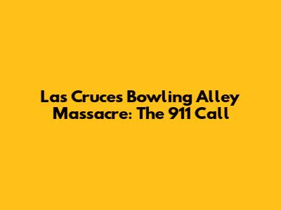 Las Cruces Bowling Alley Massacre: The 911 Call