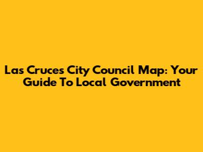 Las Cruces City Council Map: Your Guide To Local Government