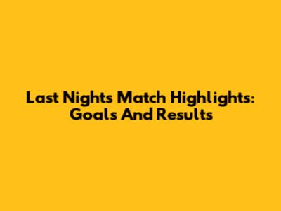 Last Night's Match Highlights: Goals And Results