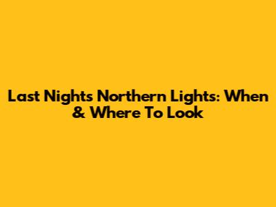 Last Night's Northern Lights: When & Where To Look