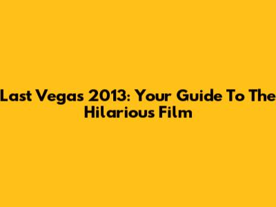 Last Vegas 2013: Your Guide To The Hilarious Film