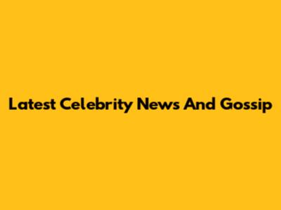 Latest Celebrity News And Gossip