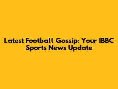 Latest Football Gossip: Your IBBC Sports News Update
