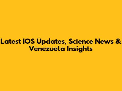 Latest IOS Updates, Science News & Venezuela Insights
