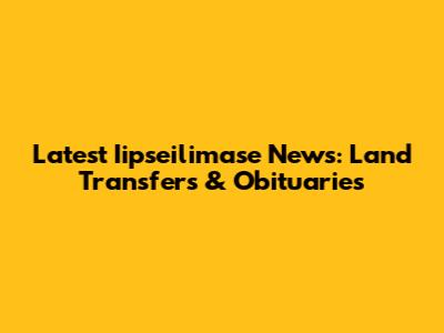Latest Iipseilimase News: Land Transfers & Obituaries