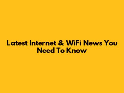Latest Internet & WiFi News You Need To Know