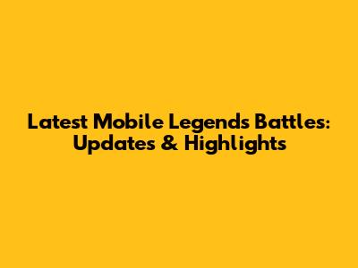 Latest Mobile Legends Battles: Updates & Highlights