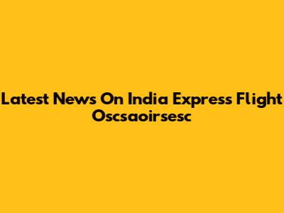 Latest News On India Express Flight Oscsaoirsesc