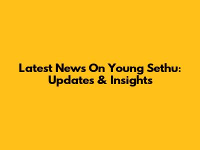 Latest News On Young Sethu: Updates & Insights