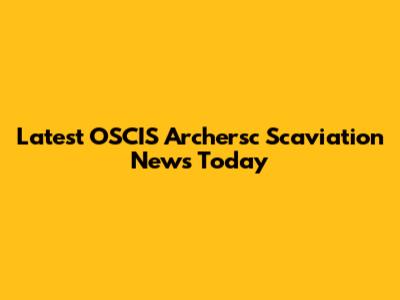 Latest OSCIS Archersc Scaviation News Today