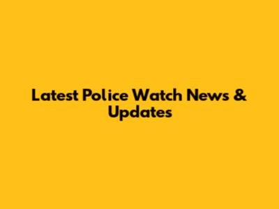 Latest Police Watch News & Updates