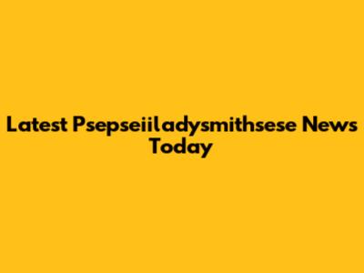 Latest Psepseiiladysmithsese News Today