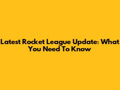 Latest Rocket League Update: What You Need To Know