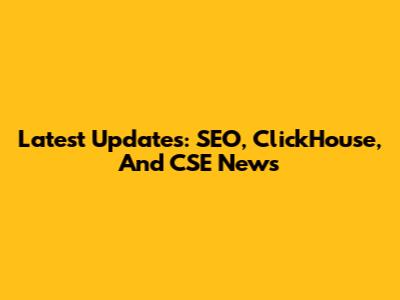 Latest Updates: SEO, ClickHouse, And CSE News
