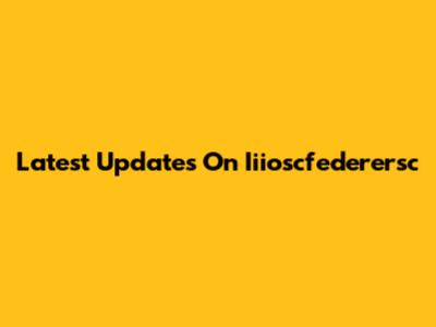 Latest Updates On Iiioscfederersc