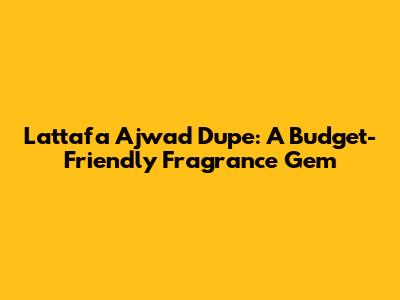 Lattafa Ajwad Dupe: A Budget-Friendly Fragrance Gem