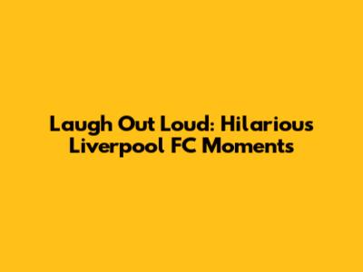 Laugh Out Loud: Hilarious Liverpool FC Moments
