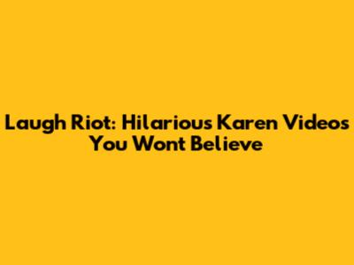 Laugh Riot: Hilarious Karen Videos You Won't Believe