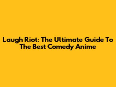 Laugh Riot: The Ultimate Guide To The Best Comedy Anime