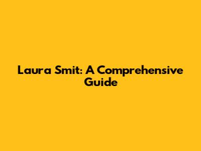 Laura Smit: A Comprehensive Guide